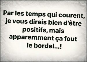 Par les temps qui courent, je vous dirais bien d'être positifs, mais apparemment ça met le bazar